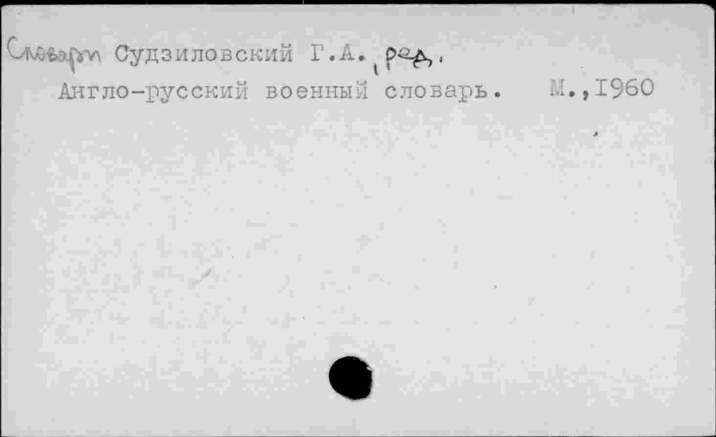 ﻿Судзиловский
Г.А.^^.
Англо-русский военный словарь.
М.,1960